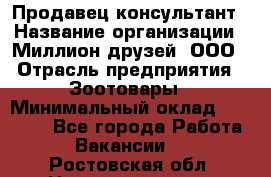 Продавец-консультант › Название организации ­ Миллион друзей, ООО › Отрасль предприятия ­ Зоотовары › Минимальный оклад ­ 35 000 - Все города Работа » Вакансии   . Ростовская обл.,Новошахтинск г.